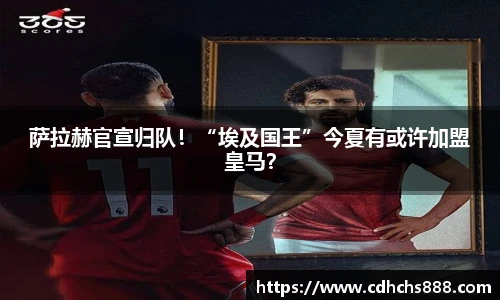 萨拉赫官宣归队！“埃及国王”今夏有或许加盟皇马？